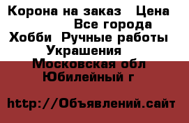 Корона на заказ › Цена ­ 2 000 - Все города Хобби. Ручные работы » Украшения   . Московская обл.,Юбилейный г.